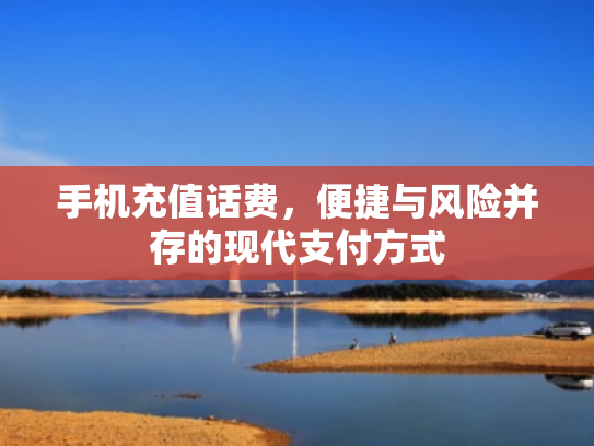 手机充值话费，便捷与风险并存的现代支付方式