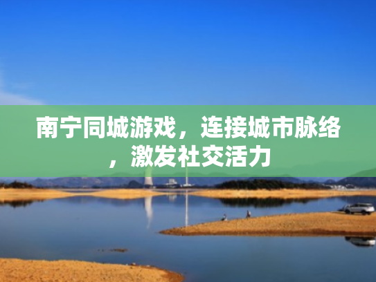 南宁同城游戏，连接城市脉络，激发社交活力