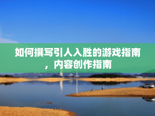如何撰写引人入胜的游戏指南,内容创作指南