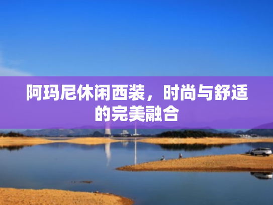 阿玛尼休闲西装,时尚与舒适的完美融合 阿玛尼休闲西装,时尚与舒适的完美融合