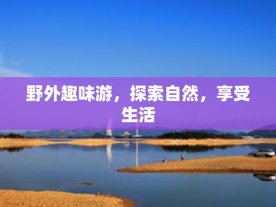 野外趣味游,探索自然,享受生活