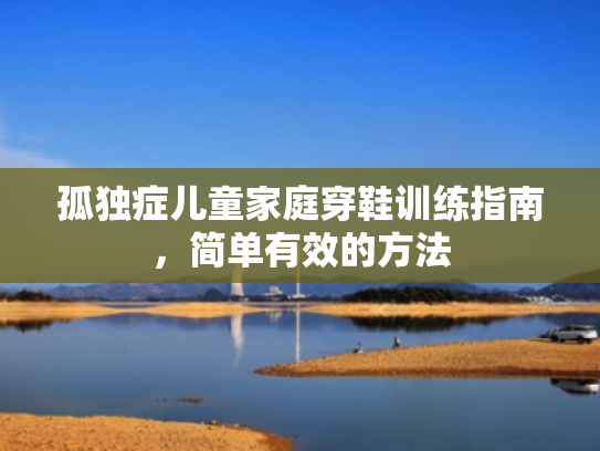 孤独症儿童家庭穿鞋训练指南,简单有效的方法