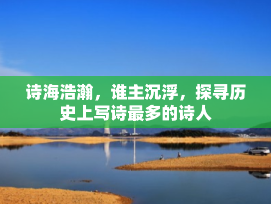 诗海浩瀚,谁主沉浮,探寻历史上写诗最多的诗人 诗海浩瀚,谁主沉浮,探寻历史上写诗最多的诗人