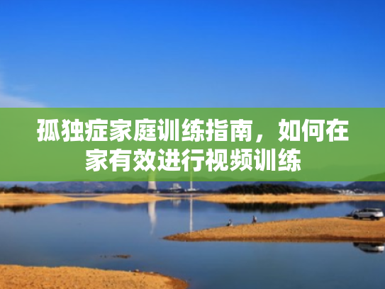 孤独症家庭训练指南,如何在家有效进行视频训练