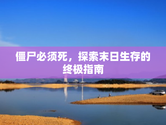僵尸必须死,探索末日生存的终极指南 僵尸必须死,探索末日生存的终极指南