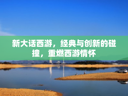 新大话西游,经典与创新的碰撞,重燃西游情怀