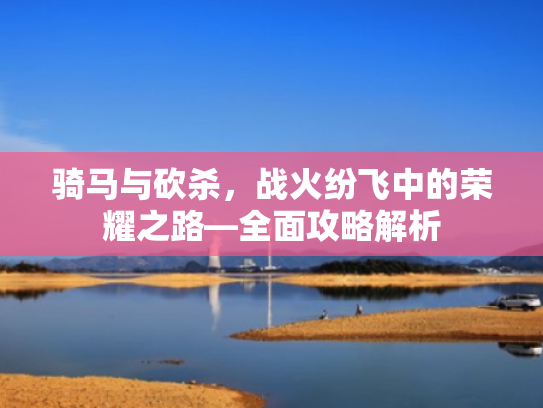 骑马与砍杀,战火纷飞中的荣耀之路—全面攻略解析