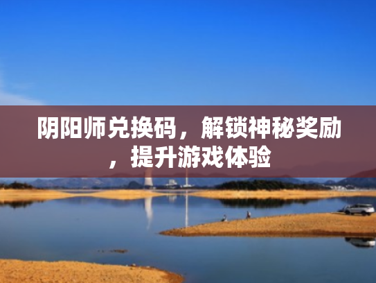 阴阳师兑换码,解锁神秘奖励,提升游戏体验