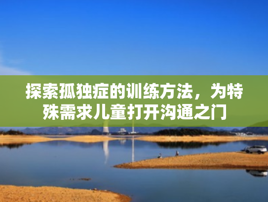 探索孤独症的训练方法,为特殊需求儿童打开沟通之门