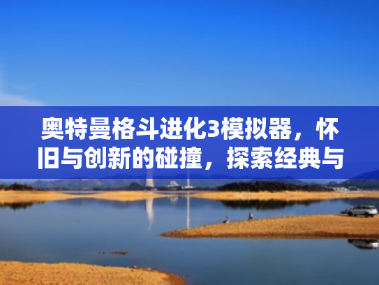 奥特曼格斗进化3模拟器,怀旧与创新的碰撞,探索经典与现代的融合