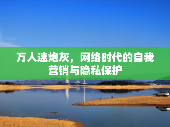 万人迷炮灰,网络时代的自我营销与隐私保护