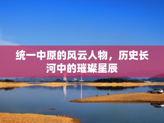 统一中原的风云人物,历史长河中的璀璨星辰