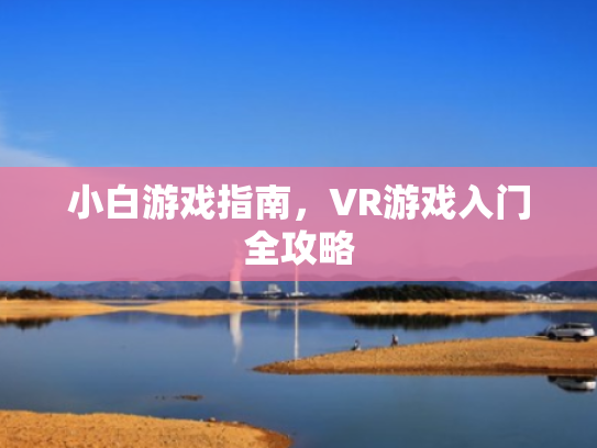 小白游戏指南,VR游戏入门全攻略