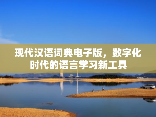 现代汉语词典电子版,数字化时代的语言学习新工具