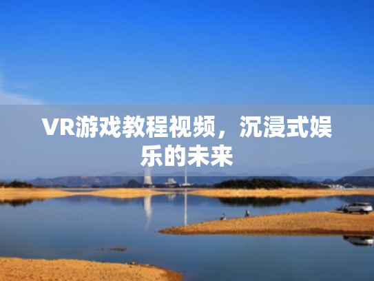 VR游戏教程视频,沉浸式娱乐的未来
