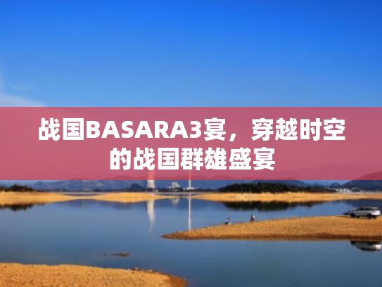 战国BASARA3宴,穿越时空的战国群雄盛宴