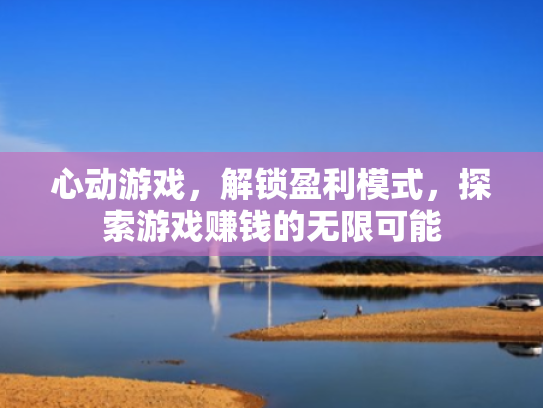 心动游戏,解锁盈利模式,探索游戏赚钱的无限可能