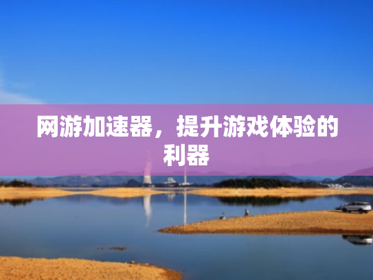 网游加速器,提升游戏体验的利器