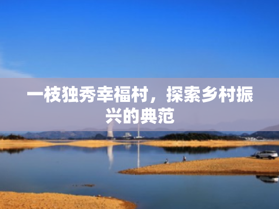 一枝独秀幸福村,探索乡村振兴的典范 一枝独秀幸福村,探索乡村振兴的典范
