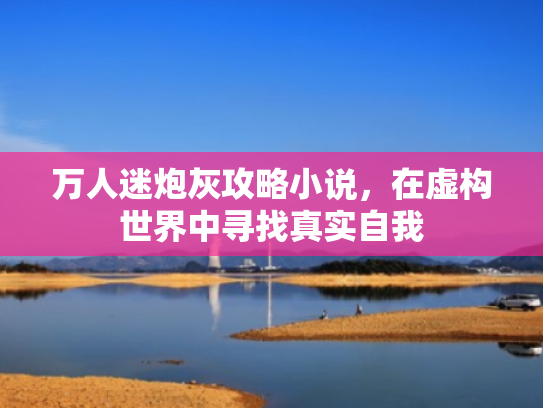 万人迷炮灰攻略小说,在虚构世界中寻找真实自我