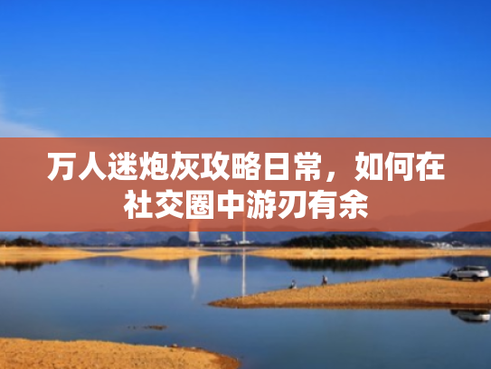 万人迷炮灰攻略日常,如何在社交圈中游刃有余