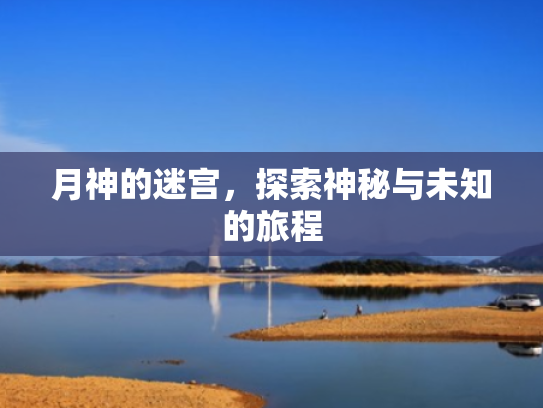 月神的迷宫,探索神秘与未知的旅程 月神的迷宫,探索神秘与未知的旅程