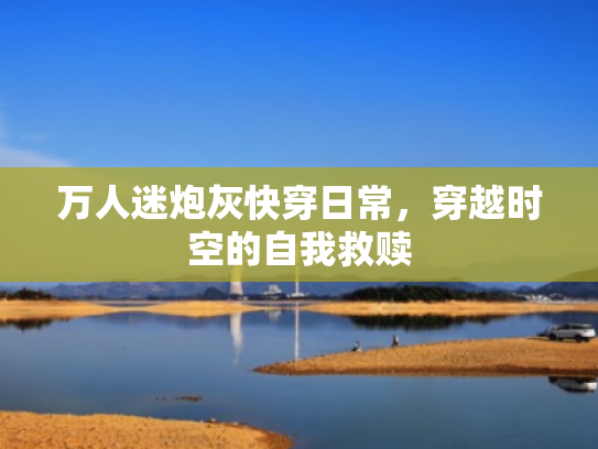 万人迷炮灰快穿日常,穿越时空的自我救赎