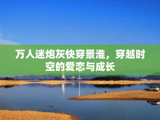 万人迷炮灰快穿景淮,穿越时空的爱恋与成长
