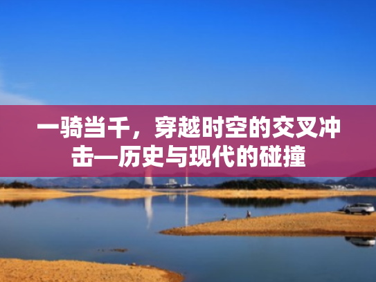一骑当千,穿越时空的交叉冲击—历史与现代的碰撞