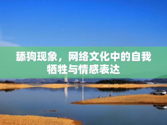 舔狗现象,网络文化中的自我牺牲与情感表达 舔狗现象,网络文化中的自我牺牲与情感表达