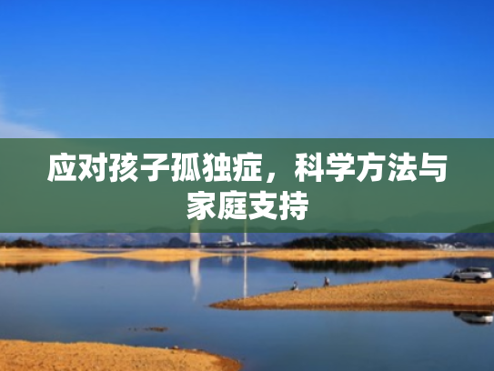 应对孩子孤独症,科学方法与家庭支持