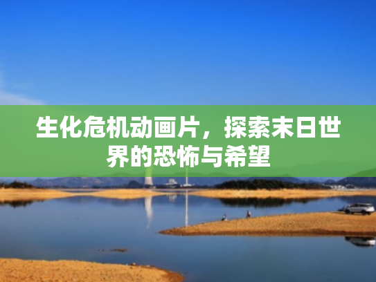 生化危机动画片,探索末日世界的恐怖与希望 生化危机动画片,探索末日世界的恐怖与希望