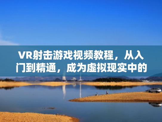 VR射击游戏视频教程,从入门到精通,成为虚拟现实中的神枪手
