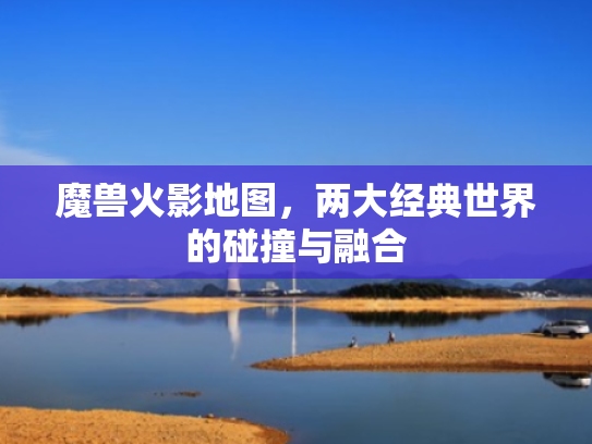 魔兽火影地图，两大经典世界的碰撞与融合