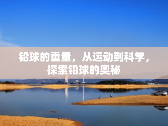 铅球的重量，从运动到科学，探索铅球的奥秘