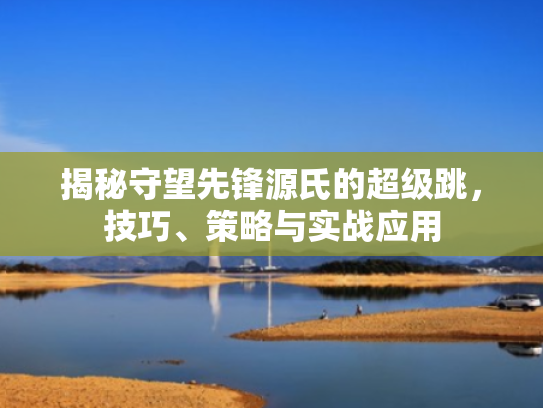 揭秘守望先锋源氏的超级跳,技巧、策略与实战应用 揭秘守望先锋源氏的超级跳,技巧、策略与实战应用