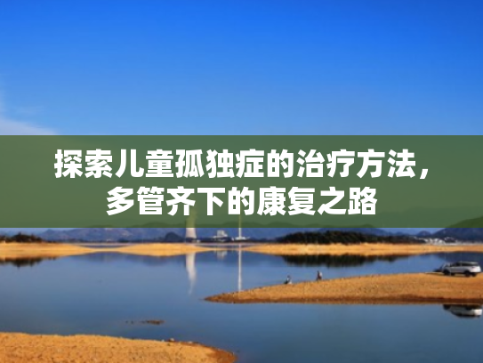 探索儿童孤独症的治疗方法，多管齐下的康复之路