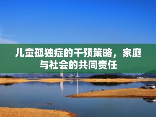 儿童孤独症的干预策略，家庭与社会的共同责任