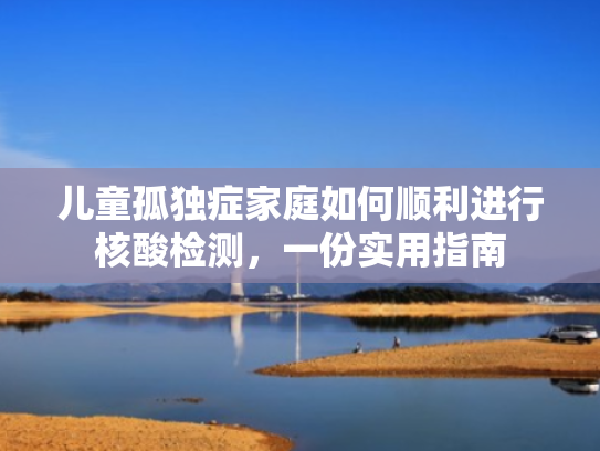 儿童孤独症家庭如何顺利进行核酸检测,一份实用指南