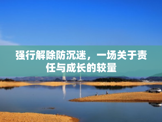 强行解除防沉迷，一场关于责任与成长的较量