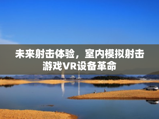 未来射击体验,室内模拟射击游戏VR设备革命