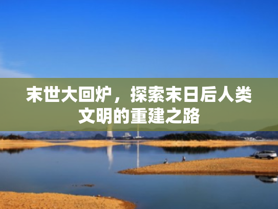 末世大回炉,探索末日后人类文明的重建之路