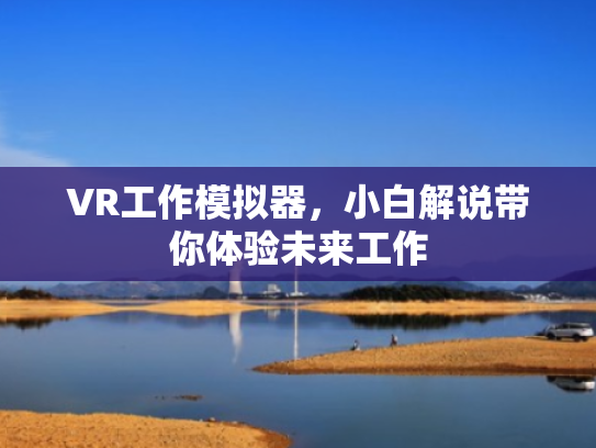 VR工作模拟器,小白解说带你体验未来工作