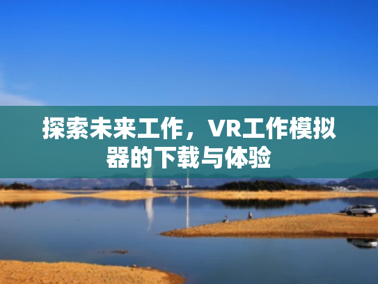 探索未来工作,VR工作模拟器的下载与体验