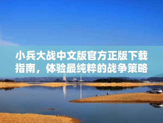 小兵大战中文版官方正版下载指南,体验最纯粹的战争策略游戏 小兵大战中文版官方正版下载指南,体验最纯粹的战争策略游戏